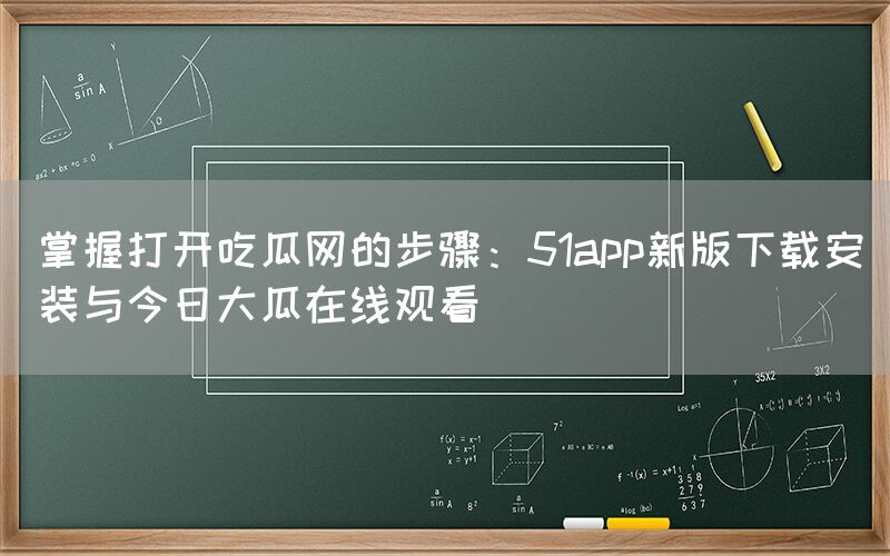 “掌握打开吃瓜网的步骤:51app新版下载