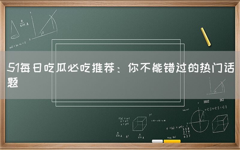 “51每日吃瓜必吃推荐:你不能错过的热门话